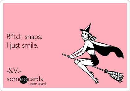 


B*tch snaps. 
I just smile.


-S.V.-