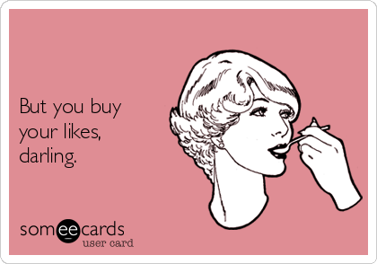 


But you buy
your likes,
darling. 