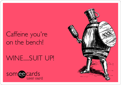 


Caffeine you're 
on the bench!

WINE.....SUIT UP!