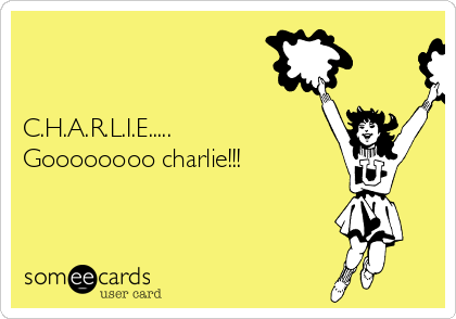 


C.H.A.R.L.I.E.....
Goooooooo charlie!!!