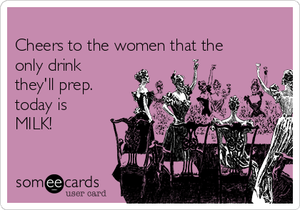 
Cheers to the women that the
only drink
they'll prep.
today is
MILK! 