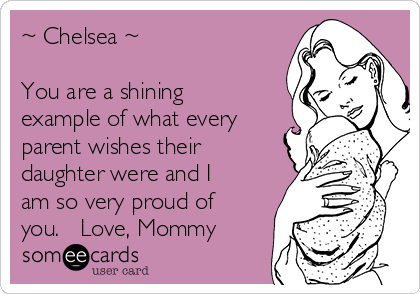 ~ Chelsea ~

You are a shining
example of what every
parent wishes their
daughter were and I
am so very proud of
you.   Love, Mommy