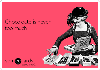 

Chocoloate is never
too much