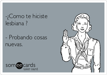 
-¿Como te hiciste
lesbiana ?

- Probando cosas
nuevas. 