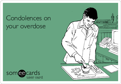 
Condolences on
your overdose 