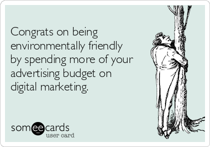 
Congrats on being
environmentally friendly 
by spending more of your
advertising budget on 
digital marketing.