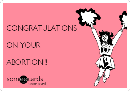 

CONGRATULATIONS

ON YOUR 

ABORTION!!!!