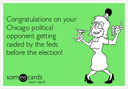 
Congratulations on your
Chicago political
opponent getting 
raided by the feds
before the election!