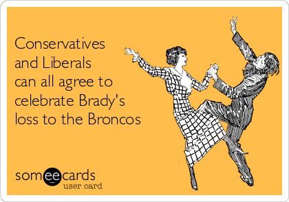 
Conservatives
and Liberals
can all agree to
celebrate Brady's
loss to the Broncos