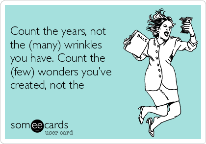 
Count the years, not
the (many) wrinkles
you have. Count the
(few) wonders you’ve
created, not the