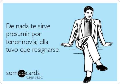 

De nada te sirve
presumir por
tener novia; ella
tuvo que resignarse. 