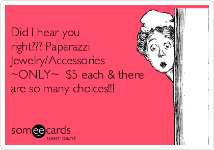 
Did I hear you
right??? Paparazzi
Jewelry/Accessories
~ONLY~  $5 each & there
are so many choices!!!