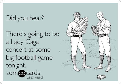 
Did you hear?

There's going to be
a Lady Gaga
concert at some
big football game 
tonight.