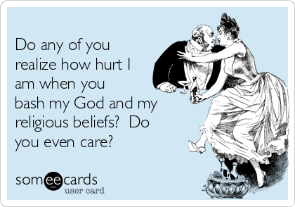 
Do any of you
realize how hurt I
am when you
bash my God and my
religious beliefs?  Do
you even care?