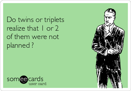 
Do twins or triplets
realize that 1 or 2 
of them were not
planned ?

