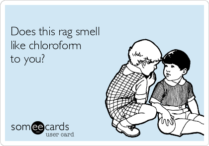 
Does this rag smell
like chloroform
to you?