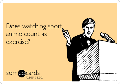 

Does watching sport
anime count as
exercise?