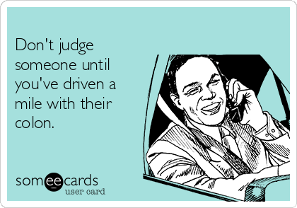 
Don't judge
someone until
you've driven a
mile with their
colon.