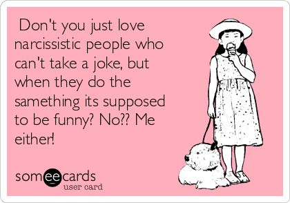  Don't you just love
narcissistic people who
can't take a joke, but
when they do the
samething its supposed
to be funny? No?? Me
either! 