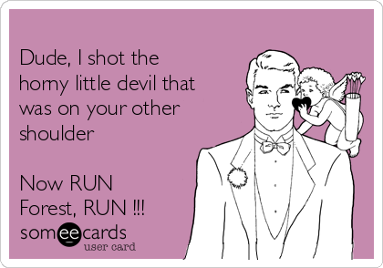 
Dude, I shot the
horny little devil that
was on your other
shoulder

Now RUN
Forest, RUN !!!