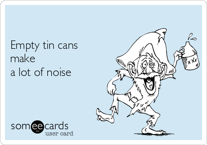 

Empty tin cans
make
a lot of noise