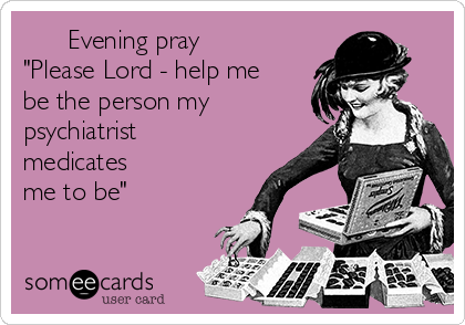       Evening pray  
"Please Lord - help me
be the person my
psychiatrist
medicates
me to be"