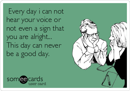  Every day i can not
hear your voice or
not even a sign that
you are alright...
This day can never
be a good day.