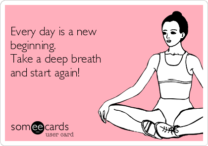 
Every day is a new
beginning.  
Take a deep breath
and start again!