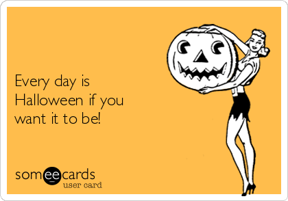 


Every day is
Halloween if you
want it to be!