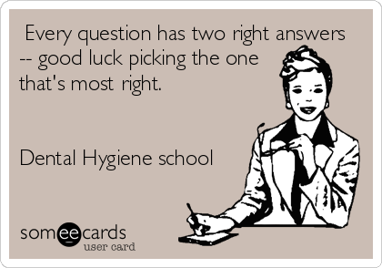  Every question has two right answers
-- good luck picking the one
that's most right.


Dental Hygiene school