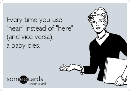 
Every time you use
"hear" instead of "here" 
(and vice versa), 
a baby dies.