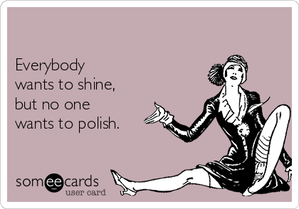 

Everybody
wants to shine,
but no one
wants to polish.