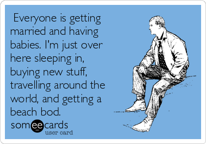  Everyone is getting
married and having
babies. I'm just over
here sleeping in,
buying new stuff,
travelling around the
world, and getting a
beach bod.