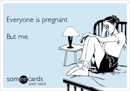 
Everyone is pregnant

But me. 