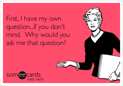 
First, I have my own 
question...if you don't
mind.  Why would you
ask me that question?