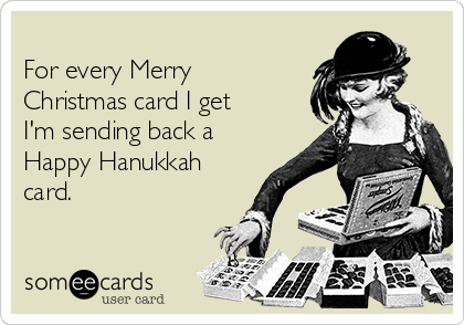 
For every Merry
Christmas card I get
I'm sending back a
Happy Hanukkah
card. 
