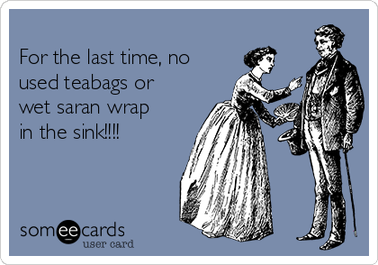 
For the last time, no
used teabags or
wet saran wrap
in the sink!!!!