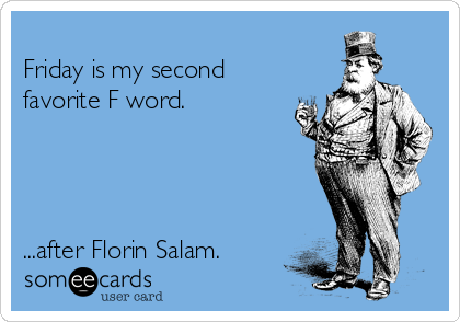 
Friday is my second
favorite F word.




...after Florin Salam.