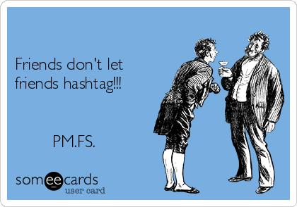

Friends don't let
friends hashtag!!!


        PM.FS.