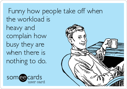  Funny how people take off when
the workload is
heavy and
complain how
busy they are
when there is
nothing to do.