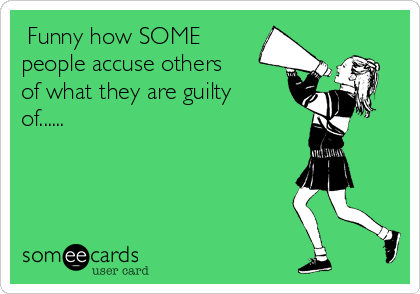  Funny how SOME
people accuse others
of what they are guilty
of......