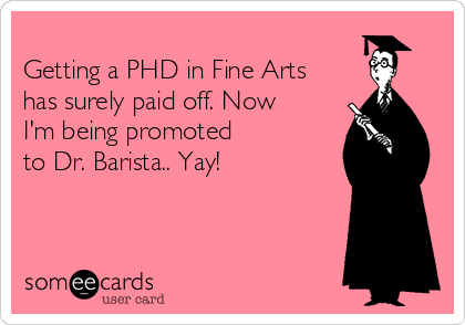 
Getting a PHD in Fine Arts
has surely paid off. Now
I'm being promoted
to Dr. Barista.. Yay! 