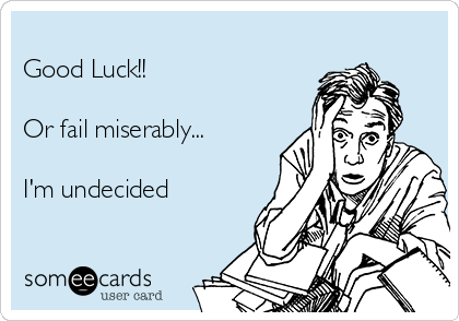 
Good Luck!!

Or fail miserably...

I'm undecided