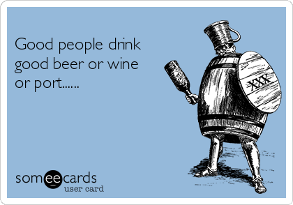 
Good people drink
good beer or wine
or port......