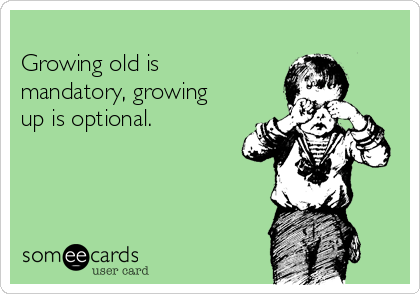 
Growing old is
mandatory, growing
up is optional.
