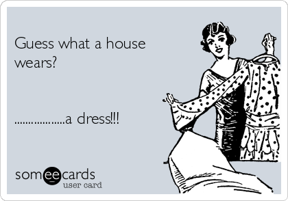 
Guess what a house
wears?


..................a dress!!!