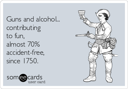 
Guns and alcohol...  
contributing
to fun,
almost 70%
accident-free, 
since 1750.