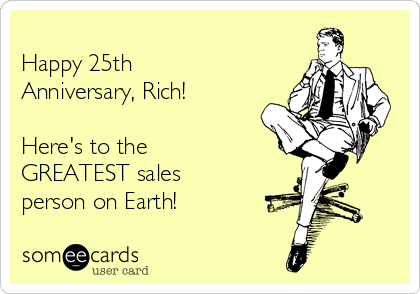 
Happy 25th
Anniversary, Rich! 

Here's to the
GREATEST sales
person on Earth!
