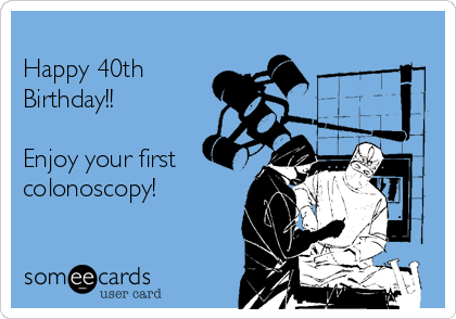 
Happy 40th
Birthday!!

Enjoy your first
colonoscopy!