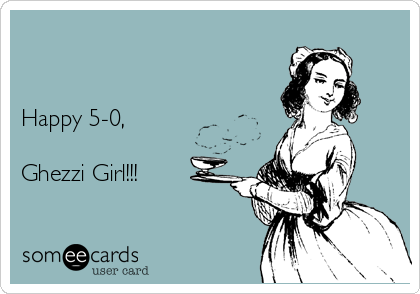 


Happy 5-0,

Ghezzi Girl!!!